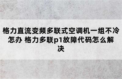 格力直流变频多联式空调机一组不冷怎办 格力多联p1故障代码怎么解决